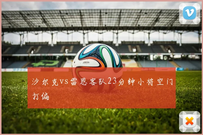 沙尔克vs雷恩客队23分钟小将空门打偏