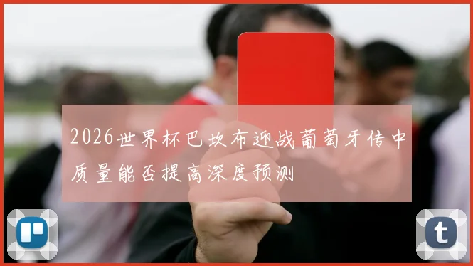 2026世界杯巴坎布迎战葡萄牙传中质量能否提高深度预测